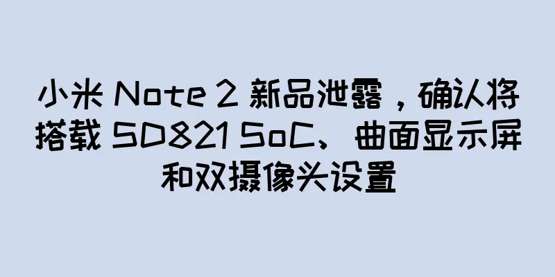 小米 Note 2 新品泄露，确认将搭载 SD821 SoC、曲面显示屏和双摄像头设置