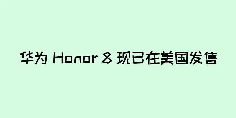 华为 Honor 8 现已在美国发售