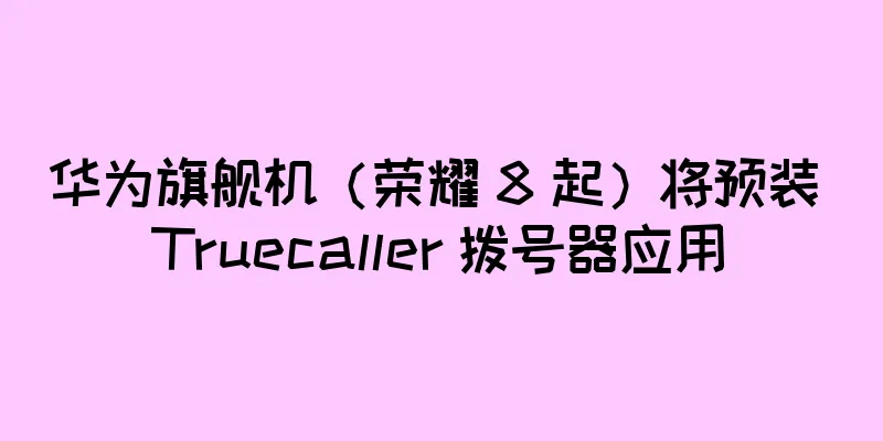 华为旗舰机（荣耀 8 起）将预装 Truecaller 拨号器应用