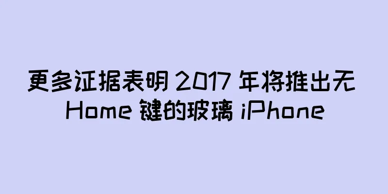 更多证据表明 2017 年将推出无 Home 键的玻璃 iPhone