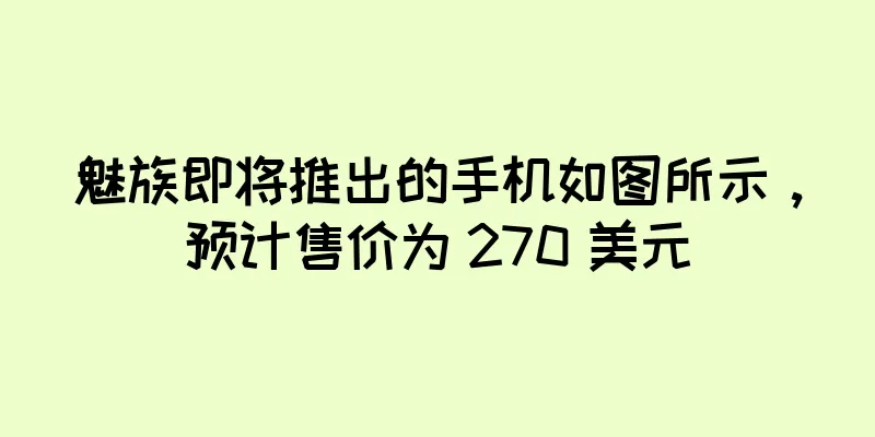 魅族即将推出的手机如图所示，预计售价为 270 美元