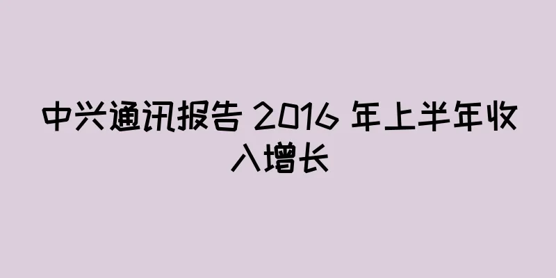 中兴通讯报告 2016 年上半年收入增长