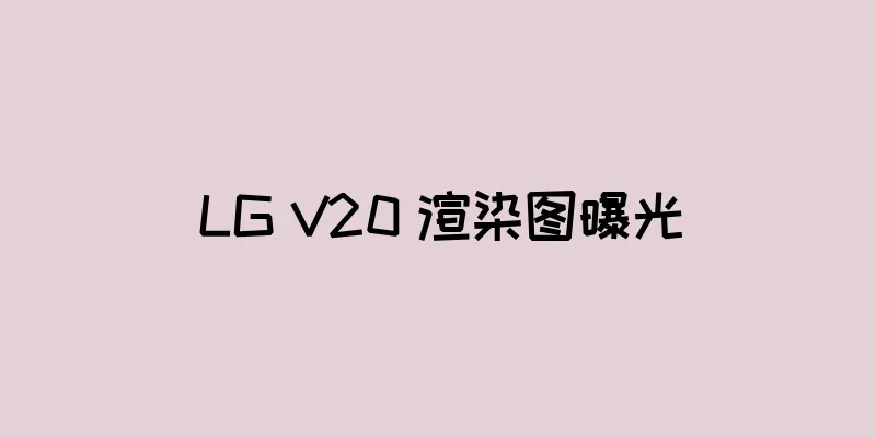 LG V20 渲染图曝光