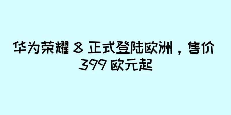 华为荣耀 8 正式登陆欧洲，售价 399 欧元起