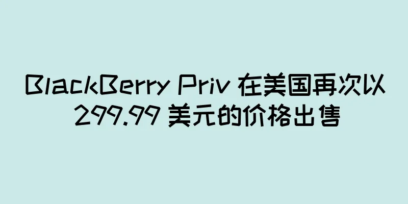 BlackBerry Priv 在美国再次以 299.99 美元的价格出售