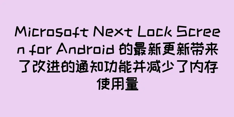 Microsoft Next Lock Screen for Android 的最新更新带来了改进的通知功能并减少了内存使用量