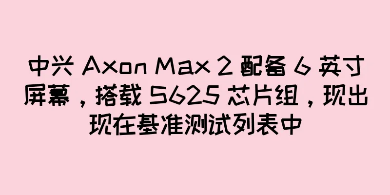 中兴 Axon Max 2 配备 6 英寸屏幕，搭载 S625 芯片组，现出现在基准测试列表中