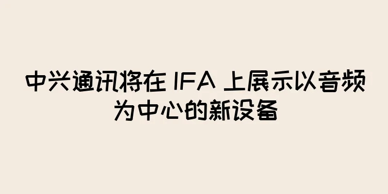 中兴通讯将在 IFA 上展示以音频为中心的新设备