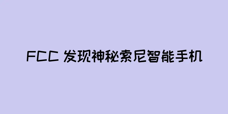 FCC 发现神秘索尼智能手机