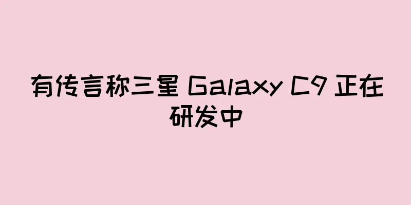 有传言称三星 Galaxy C9 正在研发中