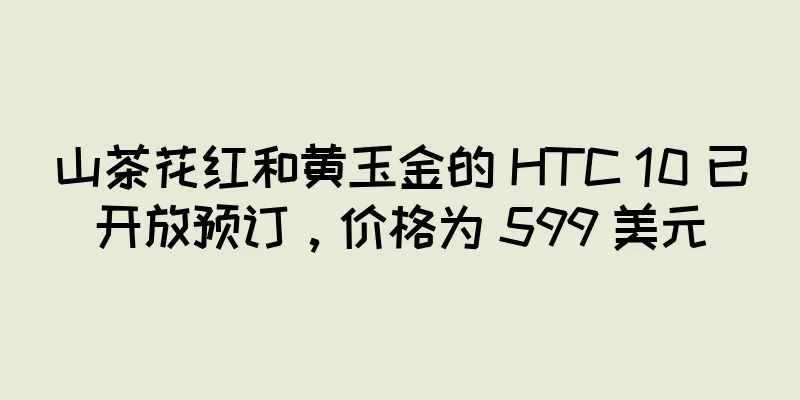 山茶花红和黄玉金的 HTC 10 已开放预订，价格为 599 美元