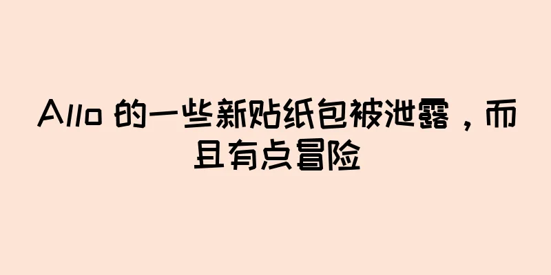 Allo 的一些新贴纸包被泄露，而且有点冒险