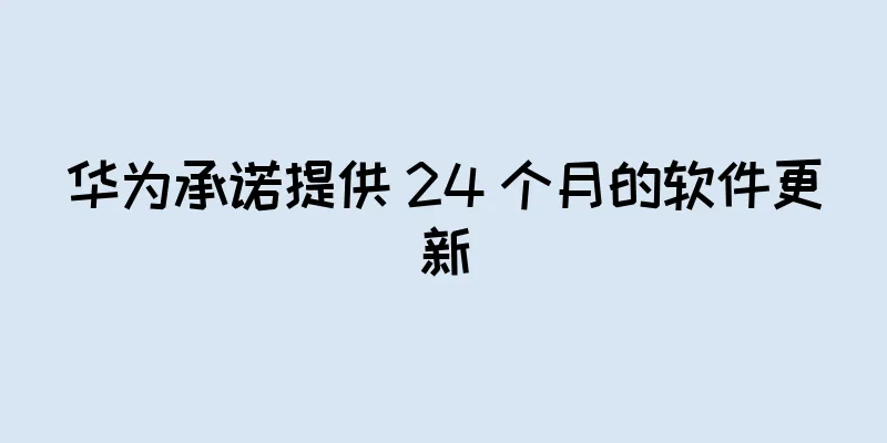 华为承诺提供 24 个月的软件更新