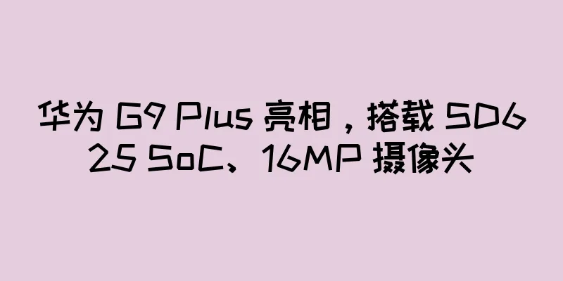 华为 G9 Plus 亮相，搭载 SD625 SoC、16MP 摄像头