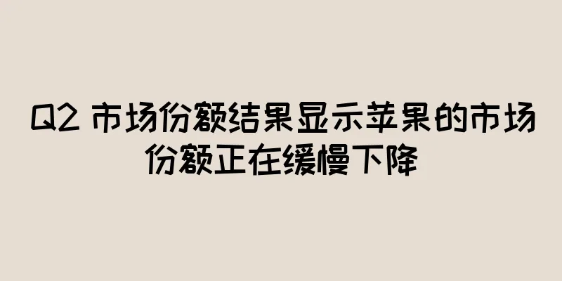 Q2 市场份额结果显示苹果的市场份额正在缓慢下降
