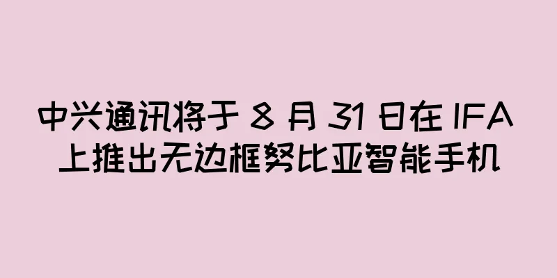 中兴通讯将于 8 月 31 日在 IFA 上推出无边框努比亚智能手机