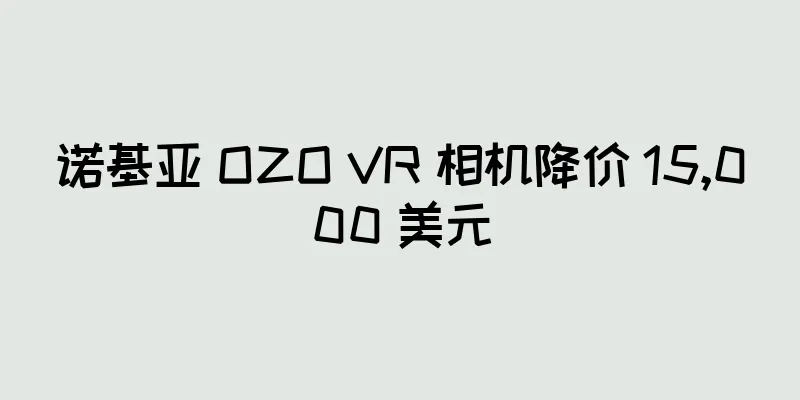 诺基亚 OZO VR 相机降价 15,000 美元