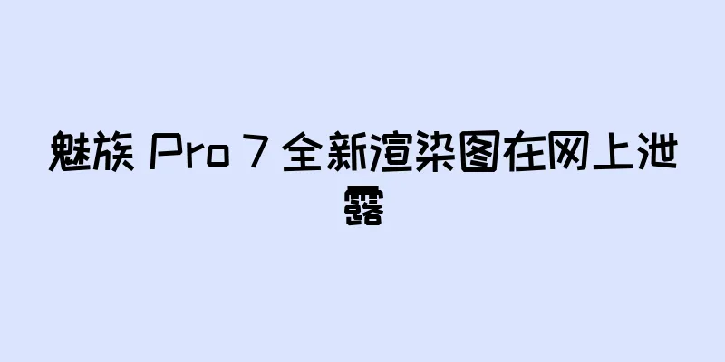 魅族 Pro 7 全新渲染图在网上泄露