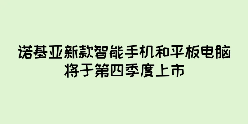 诺基亚新款智能手机和平板电脑将于第四季度上市