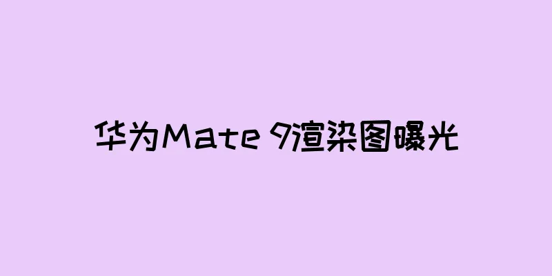 华为Mate 9渲染图曝光