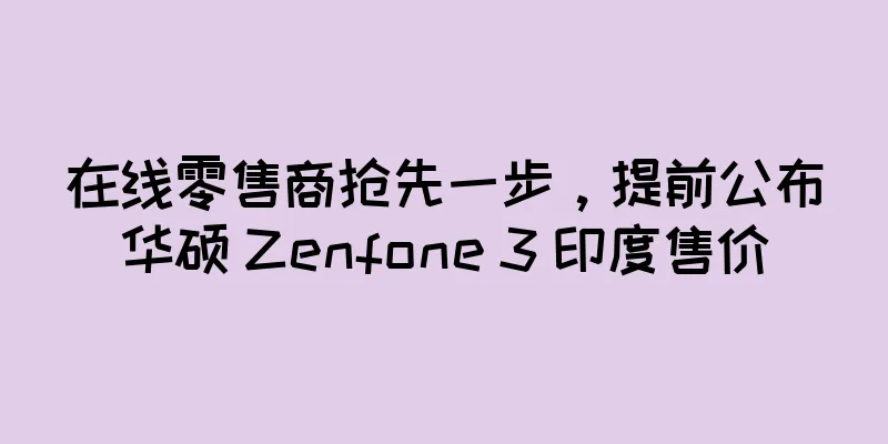 在线零售商抢先一步，提前公布华硕 Zenfone 3 印度售价