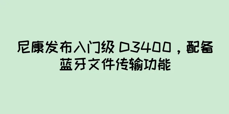 尼康发布入门级 D3400，配备蓝牙文件传输功能