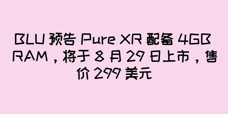 BLU 预告 Pure XR 配备 4GB RAM，将于 8 月 29 日上市，售价 299 美元