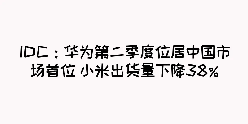 IDC：华为第二季度位居中国市场首位 小米出货量下降38%