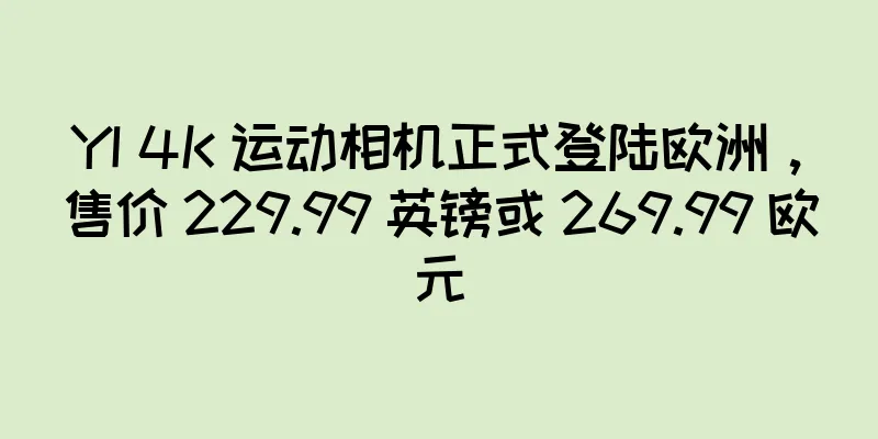YI 4K 运动相机正式登陆欧洲，售价 229.99 英镑或 269.99 欧元