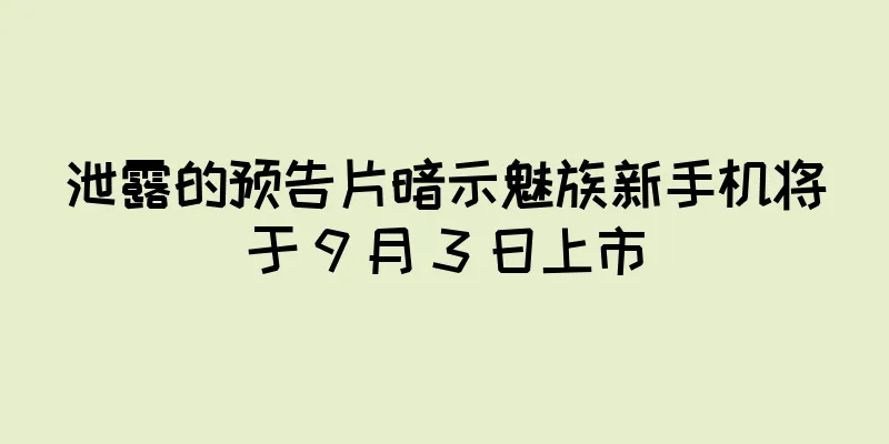 泄露的预告片暗示魅族新手机将于 9 月 3 日上市