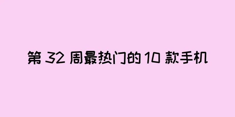 第 32 周最热门的 10 款手机