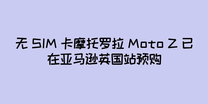 无 SIM 卡摩托罗拉 Moto Z 已在亚马逊英国站预购