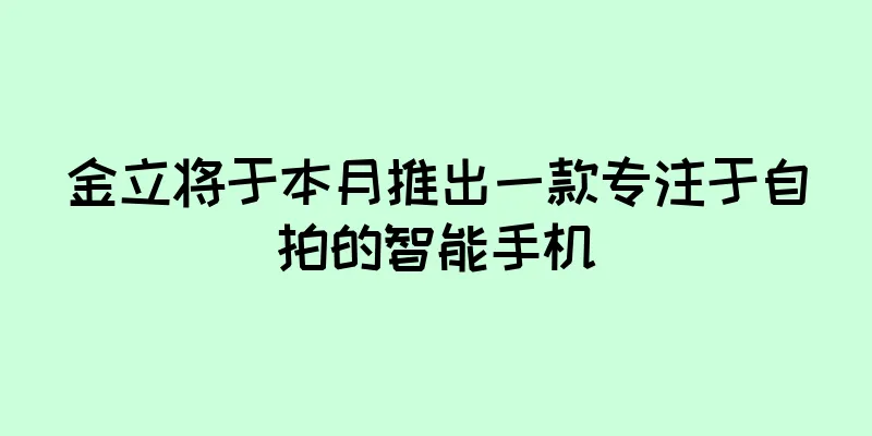 金立将于本月推出一款专注于自拍的智能手机