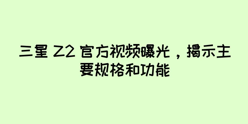 三星 Z2 官方视频曝光，揭示主要规格和功能