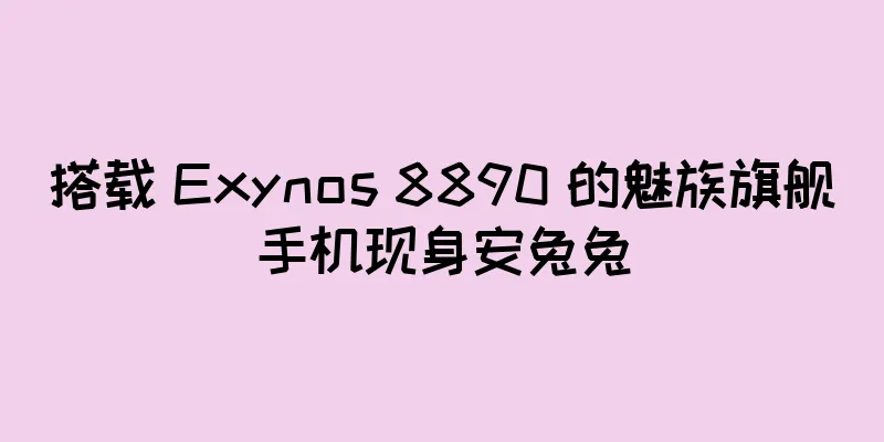 搭载 Exynos 8890 的魅族旗舰手机现身安兔兔