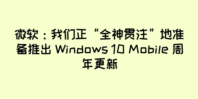 微软：我们正“全神贯注”地准备推出 Windows 10 Mobile 周年更新