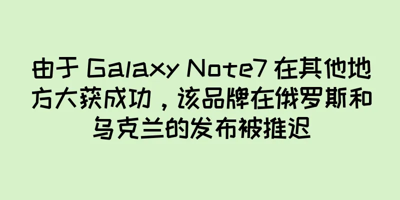 由于 Galaxy Note7 在其他地方大获成功，该品牌在俄罗斯和乌克兰的发布被推迟
