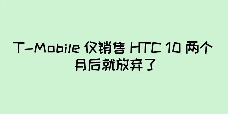 T-Mobile 仅销售 HTC 10 两个月后就放弃了