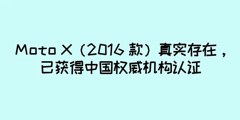 Moto X（2016 款）真实存在，已获得中国权威机构认证