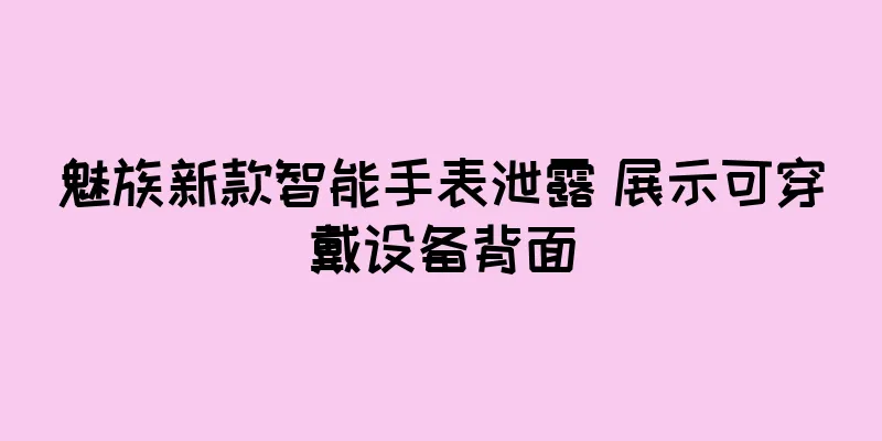 魅族新款智能手表泄露 展示可穿戴设备背面