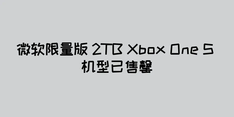 微软限量版 2TB Xbox One S 机型已售罄