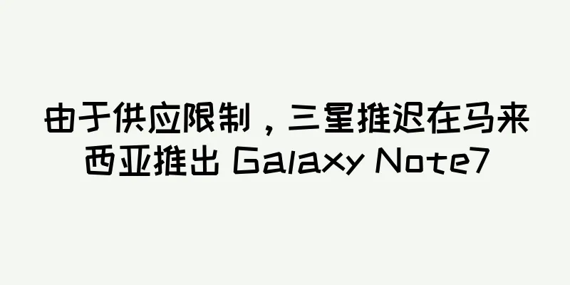 由于供应限制，三星推迟在马来西亚推出 Galaxy Note7