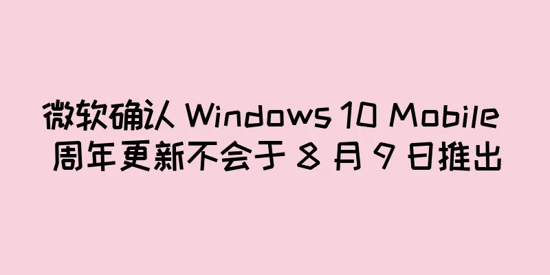 微软确认 Windows 10 Mobile 周年更新不会于 8 月 9 日推出