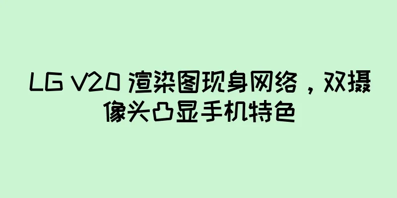 LG V20 渲染图现身网络，双摄像头凸显手机特色