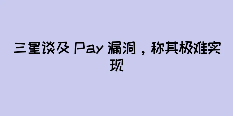 三星谈及 Pay 漏洞，称其极难实现