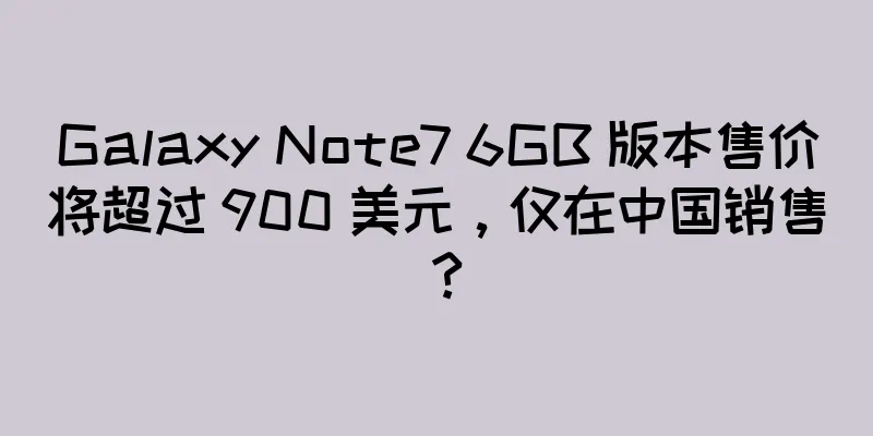 Galaxy Note7 6GB 版本售价将超过 900 美元，仅在中国销售？