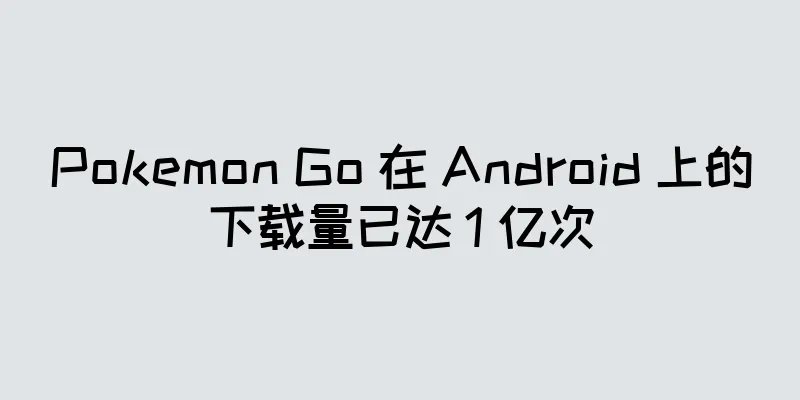 Pokemon Go 在 Android 上的下载量已达 1 亿次