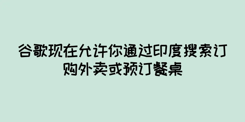 谷歌现在允许你通过印度搜索订购外卖或预订餐桌