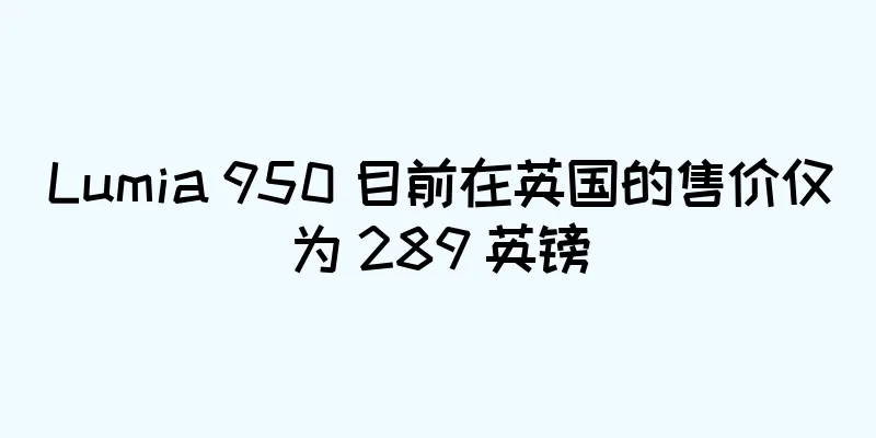 Lumia 950 目前在英国的售价仅为 289 英镑