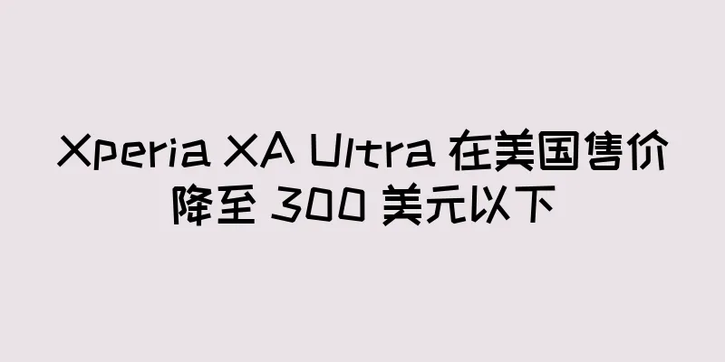 Xperia XA Ultra 在美国售价降至 300 美元以下